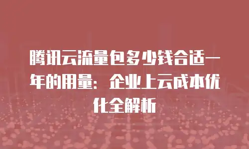 腾讯云流量包多少钱合适一年的用量：企业上云成本优化全解析