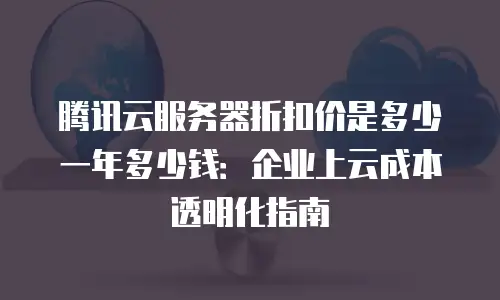 腾讯云服务器折扣价是多少一年多少钱：企业上云成本透明化指南