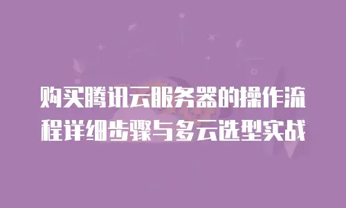 购买腾讯云服务器的操作流程详细步骤与多云选型实战