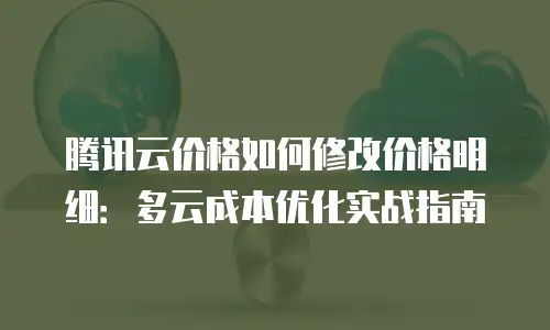 腾讯云价格如何修改价格明细：多云成本优化实战指南