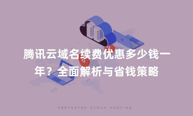 腾讯云域名续费优惠多少钱一年？全面解析与省钱策略