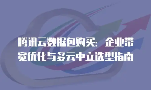 腾讯云数据包购买：企业带宽优化与多云中立选型指南