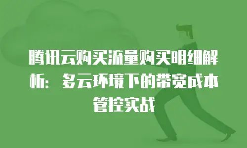 腾讯云购买流量购买明细解析：多云环境下的带宽成本管控实战