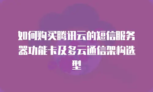 如何购买腾讯云的短信服务器功能卡及多云通信架构选型