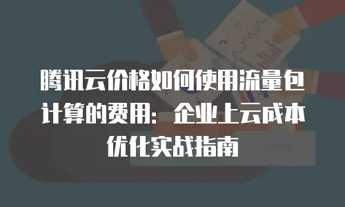 腾讯云价格如何使用流量包计算的费用：企业上云成本优化实战指南