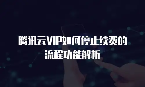 腾讯云VIP如何停止续费的流程功能解析