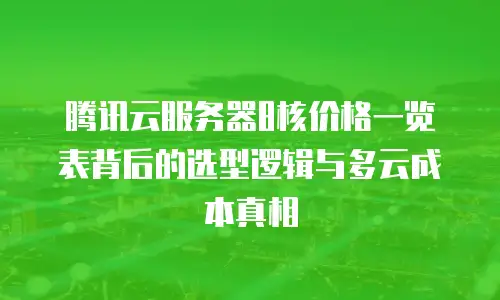 腾讯云服务器8核价格一览表背后的选型逻辑与多云成本真相