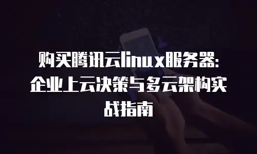 购买腾讯云linux服务器：企业上云决策与多云架构实战指南