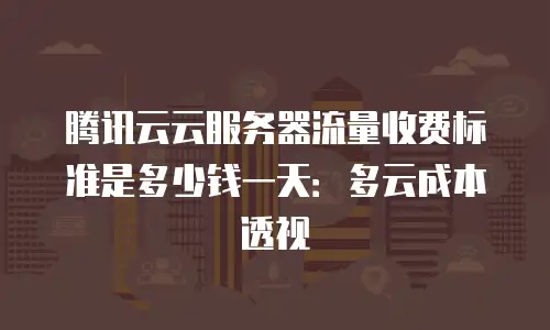 腾讯云云服务器流量收费标准是多少钱一天：多云成本透视