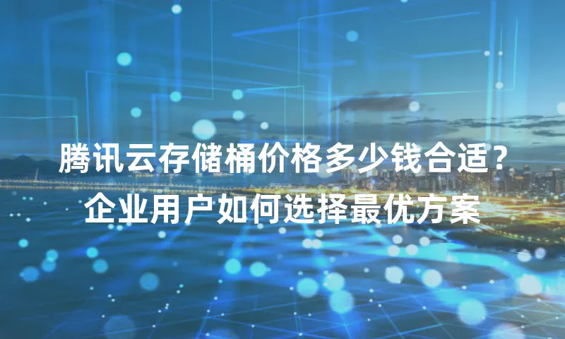 腾讯云存储桶价格多少钱合适？企业用户如何选择最优方案