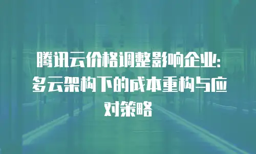 腾讯云价格调整影响企业：多云架构下的成本重构与应对策略