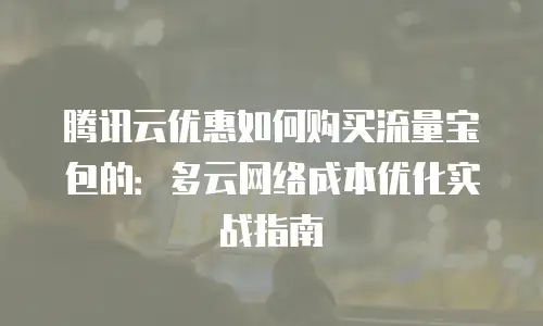 腾讯云优惠如何购买流量宝包的：多云网络成本优化实战指南