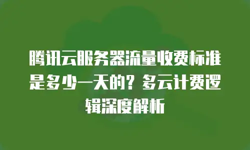 腾讯云服务器流量收费标准是多少一天的？多云计费逻辑深度解析