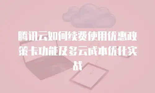 腾讯云如何续费使用优惠政策卡功能及多云成本优化实战