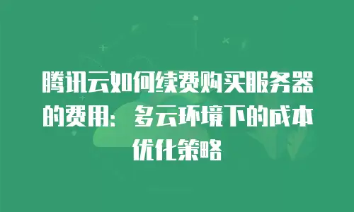 腾讯云如何续费购买服务器的费用：多云环境下的成本优化策略