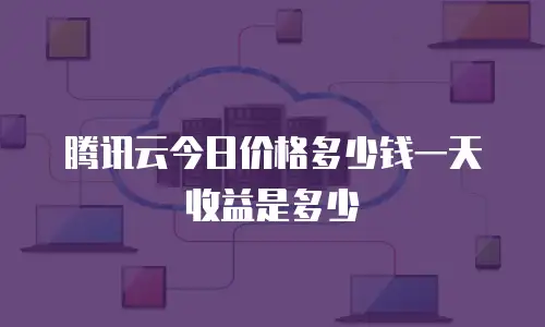 腾讯云今日价格多少钱一天收益是多少