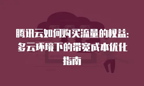 腾讯云如何购买流量的权益：多云环境下的带宽成本优化指南