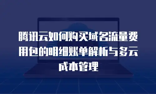 腾讯云如何购买域名流量费用包的明细账单解析与多云成本管理
