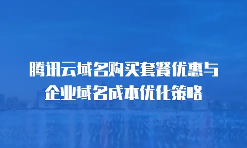 腾讯云域名购买套餐优惠与企业域名成本优化策略