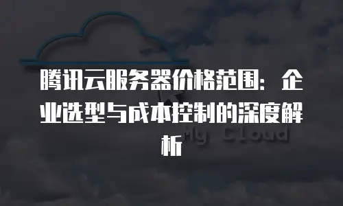 腾讯云服务器价格范围：企业选型与成本控制的深度解析