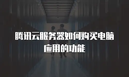 腾讯云服务器如何购买电脑应用的功能