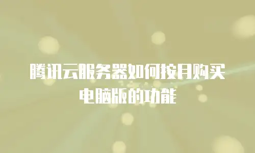 腾讯云服务器如何按月购买电脑版的功能