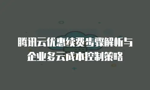 腾讯云优惠续费步骤解析与企业多云成本控制策略