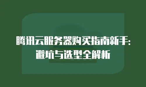 腾讯云服务器购买指南新手：避坑与选型全解析