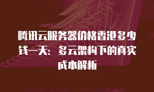 腾讯云服务器价格香港多少钱一天：多云架构下的真实成本解析