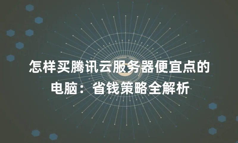 怎样买腾讯云服务器便宜点的电脑：省钱策略全解析