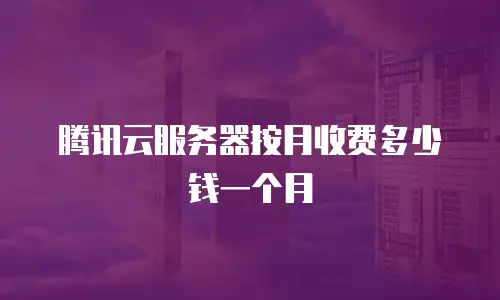 腾讯云服务器按月收费多少钱一个月
