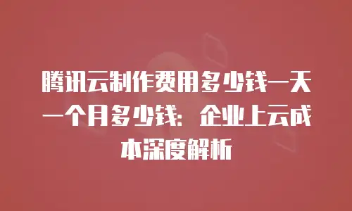 腾讯云制作费用多少钱一天一个月多少钱：企业上云成本深度解析