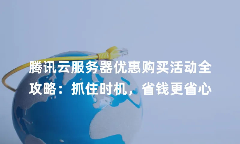 腾讯云服务器优惠购买活动全攻略：抓住时机，省钱更省心