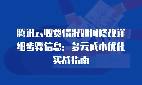 腾讯云收费情况如何修改详细步骤信息：多云成本优化实战指南