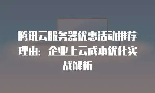 腾讯云服务器优惠活动推荐理由：企业上云成本优化实战解析