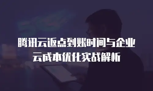 腾讯云返点到账时间与企业云成本优化实战解析