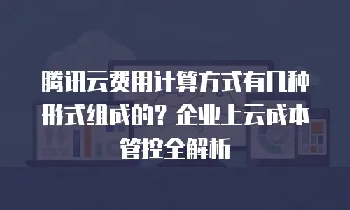 腾讯云费用计算方式有几种形式组成的？企业上云成本管控全解析