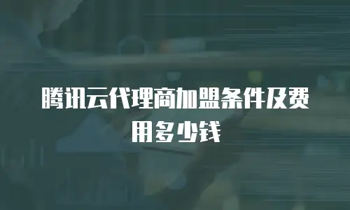 腾讯云代理商加盟条件及费用多少钱