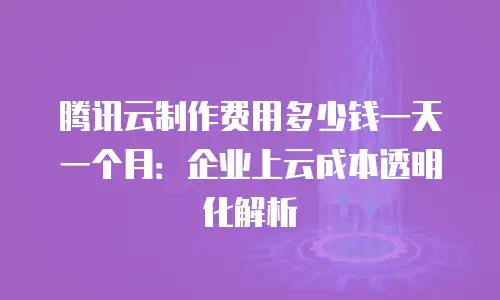 腾讯云制作费用多少钱一天一个月：企业上云成本透明化解析