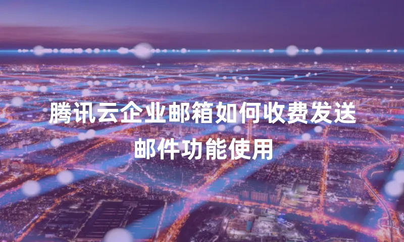 腾讯云企业邮箱如何收费发送邮件功能使用