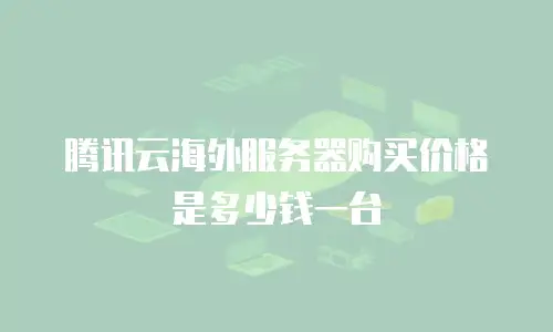 腾讯云海外服务器购买价格是多少钱一台