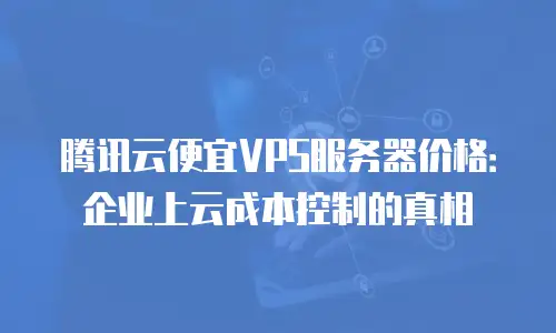 腾讯云便宜VPS服务器价格：企业上云成本控制的真相