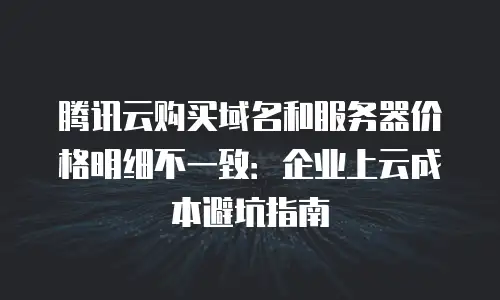 腾讯云购买域名和服务器价格明细不一致：企业上云成本避坑指南