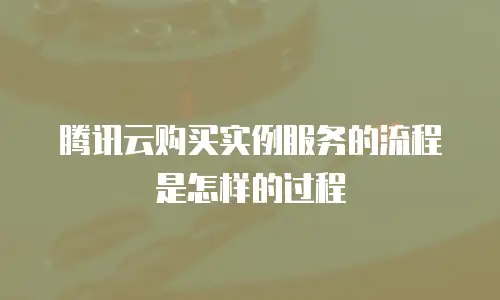 腾讯云购买实例服务的流程是怎样的过程