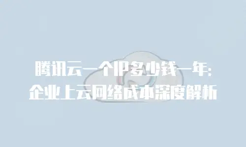 腾讯云一个IP多少钱一年：企业上云网络成本深度解析