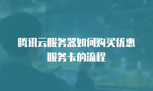 腾讯云服务器如何购买优惠服务卡的流程
