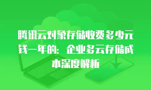 腾讯云对象存储收费多少元钱一年的：企业多云存储成本深度解析