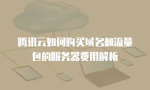 腾讯云如何购买域名和流量包的服务器费用解析