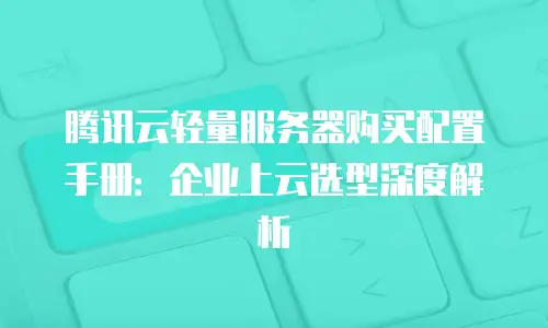 腾讯云轻量服务器购买配置手册：企业上云选型深度解析