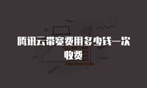 腾讯云带宽费用多少钱一次收费